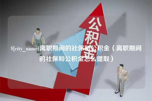 沈阳离职期间的社保和公积金（离职期间的社保和公积金怎么提取）