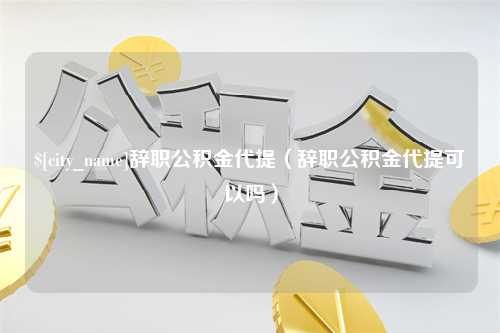 沈阳辞职公积金代提（辞职公积金代提可以吗）