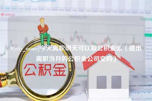 沈阳今天离职明天可以取公积金么（提出离职当月的公积金公司交吗）