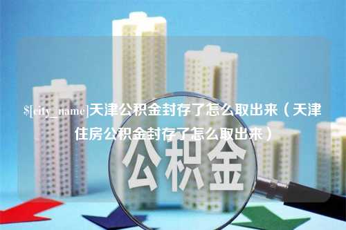 沈阳天津公积金封存了怎么取出来（天津住房公积金封存了怎么取出来）