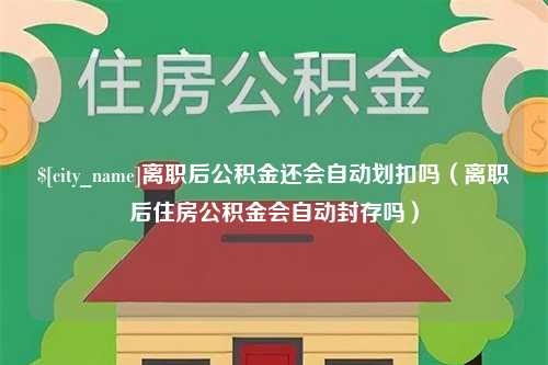 沈阳离职后公积金还会自动划扣吗（离职后住房公积金会自动封存吗）