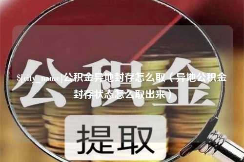 沈阳公积金异地封存怎么取（异地公积金封存状态怎么取出来）