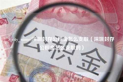 沈阳深圳封存公积金怎么支取（深圳封存公积金怎么支取的）