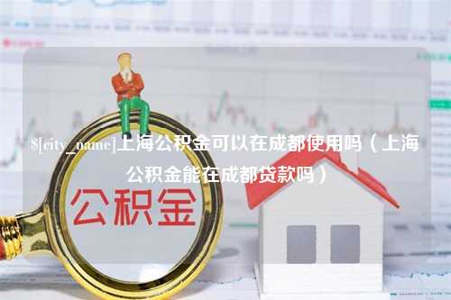 沈阳上海公积金可以在成都使用吗（上海公积金能在成都贷款吗）