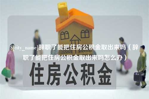 沈阳辞职了能把住房公积金取出来吗（辞职了能把住房公积金取出来吗怎么办）