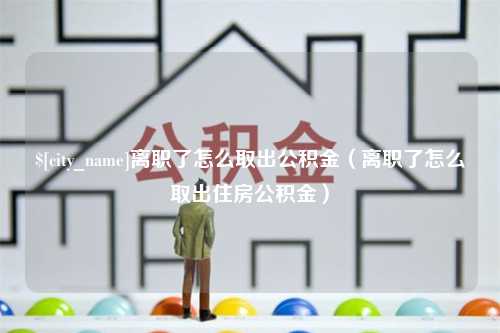 沈阳离职了怎么取出公积金（离职了怎么取出住房公积金）