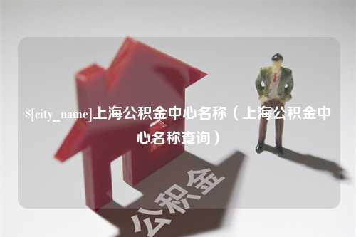 沈阳上海公积金中心名称（上海公积金中心名称查询）