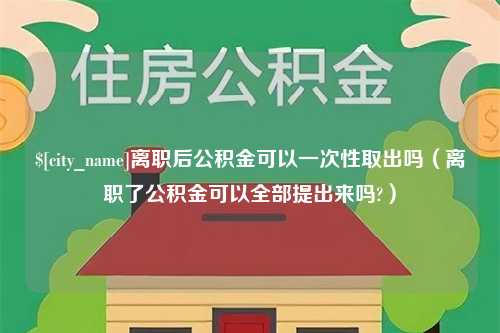 沈阳离职后公积金可以一次性取出吗（离职了公积金可以全部提出来吗?）