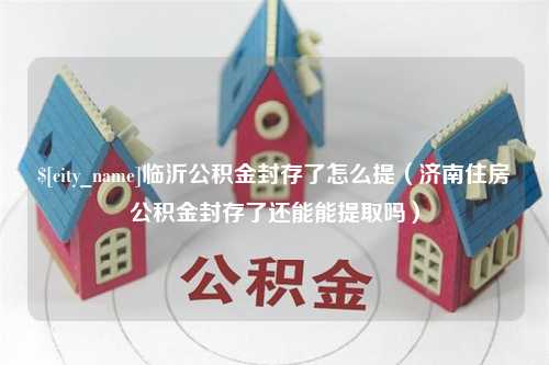 沈阳临沂公积金封存了怎么提（济南住房公积金封存了还能能提取吗）