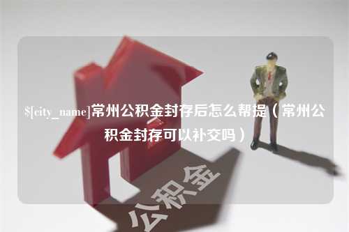 沈阳常州公积金封存后怎么帮提（常州公积金封存可以补交吗）